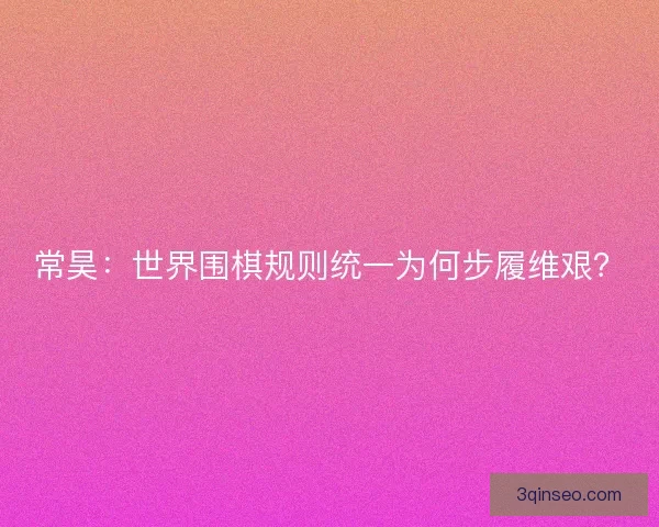 常昊：世界围棋规则统一为何步履维艰？