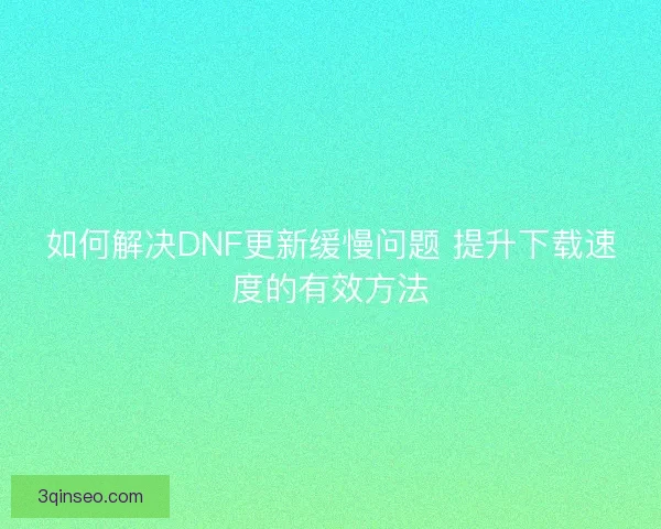 如何解决DNF更新缓慢问题 提升下载速度的有效方法