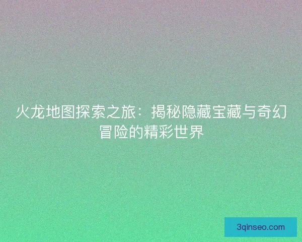 火龙地图探索之旅：揭秘隐藏宝藏与奇幻冒险的精彩世界