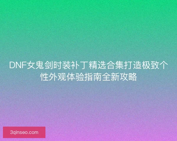 DNF女鬼剑时装补丁精选合集打造极致个性外观体验指南全新攻略