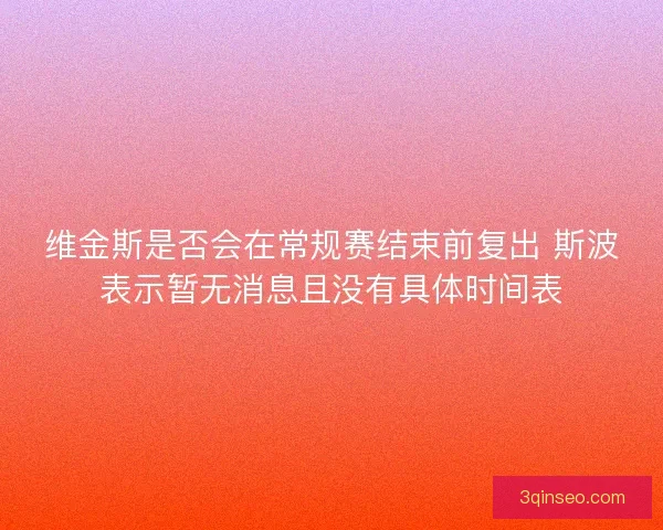 维金斯是否会在常规赛结束前复出 斯波表示暂无消息且没有具体时间表