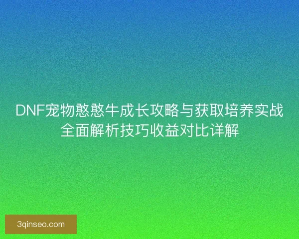 DNF宠物憨憨牛成长攻略与获取培养实战全面解析技巧收益对比详解