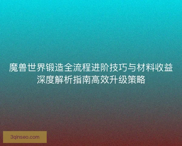 魔兽世界锻造全流程进阶技巧与材料收益深度解析指南高效升级策略
