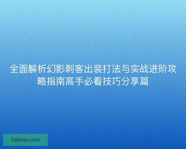 全面解析幻影刺客出装打法与实战进阶攻略指南高手必看技巧分享篇