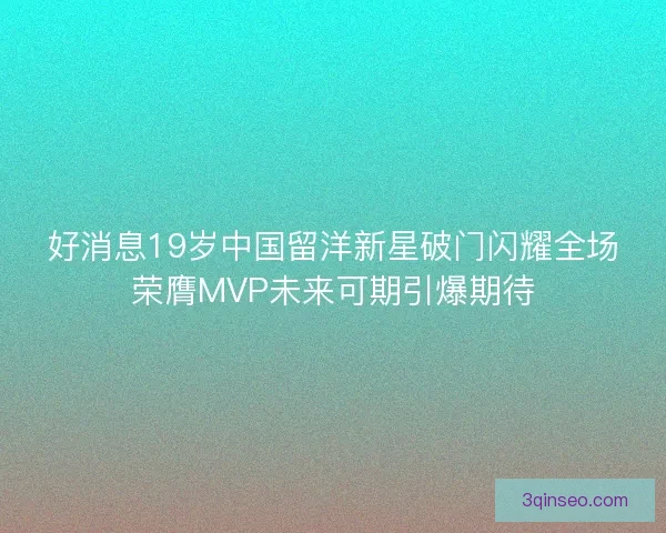 好消息19岁中国留洋新星破门闪耀全场荣膺MVP未来可期引爆期待