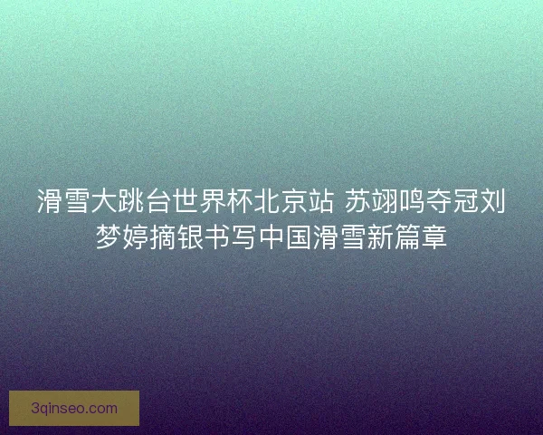 滑雪大跳台世界杯北京站 苏翊鸣夺冠刘梦婷摘银书写中国滑雪新篇章