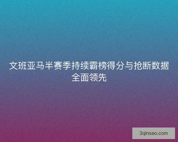 文班亚马半赛季持续霸榜得分与抢断数据全面领先