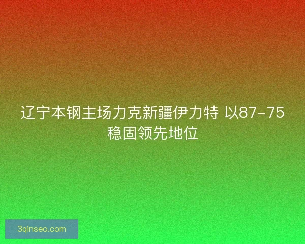 辽宁本钢主场力克新疆伊力特 以87-75稳固领先地位