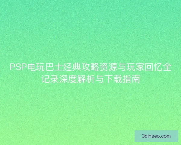 PSP电玩巴士经典攻略资源与玩家回忆全记录深度解析与下载指南