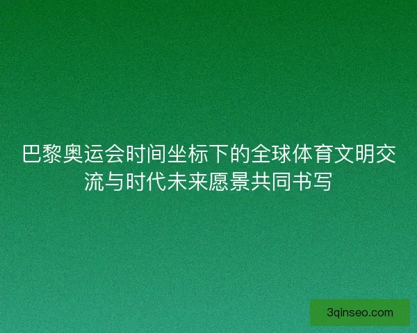 巴黎奥运会时间坐标下的全球体育文明交流与时代未来愿景共同书写