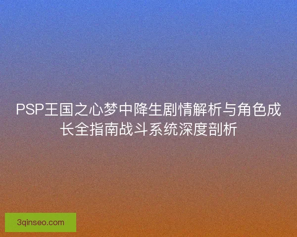 PSP王国之心梦中降生剧情解析与角色成长全指南战斗系统深度剖析