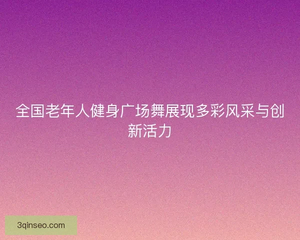 全国老年人健身广场舞展现多彩风采与创新活力