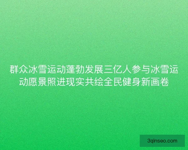 群众冰雪运动蓬勃发展三亿人参与冰雪运动愿景照进现实共绘全民健身新画卷