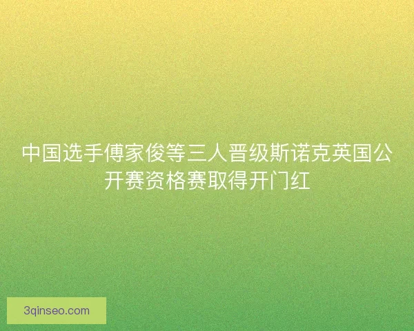 中国选手傅家俊等三人晋级斯诺克英国公开赛资格赛取得开门红