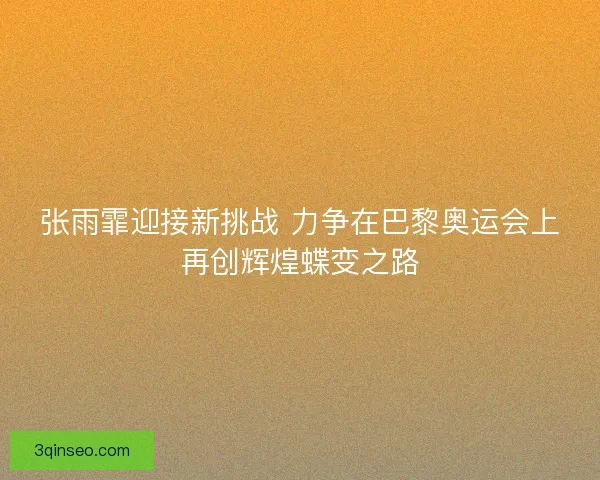 张雨霏迎接新挑战 力争在巴黎奥运会上再创辉煌蝶变之路