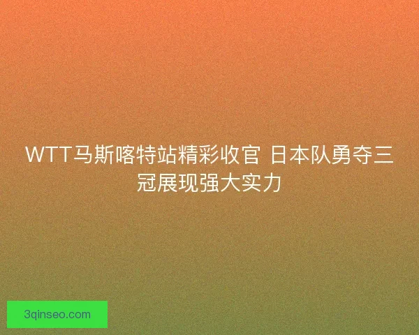 WTT马斯喀特站精彩收官 日本队勇夺三冠展现强大实力