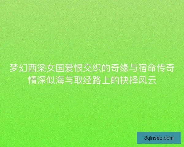 梦幻西梁女国爱恨交织的奇缘与宿命传奇情深似海与取经路上的抉择风云